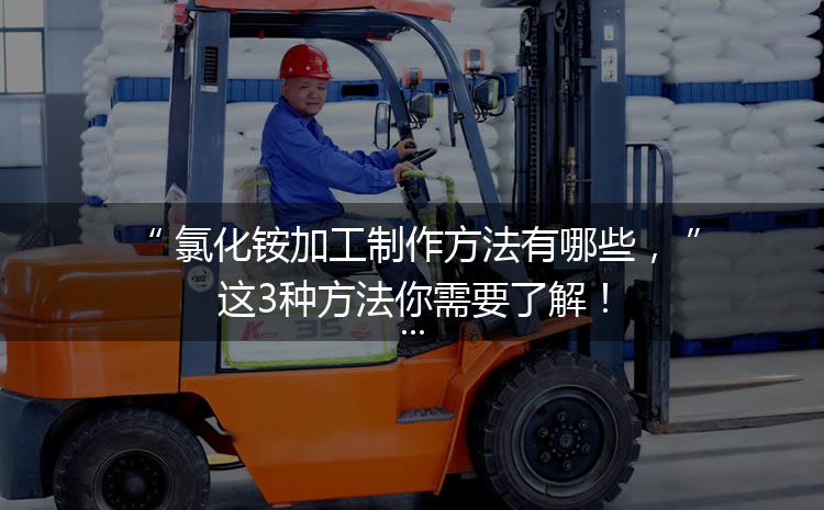 氯化銨加工制作方法有哪些，這3種方法你需要了解！
